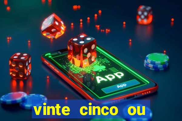 vinte cinco ou vinte e cinco